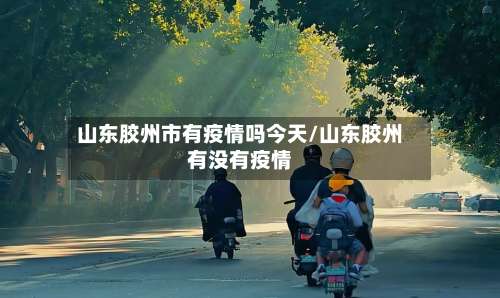 山东胶州市有疫情吗今天/山东胶州有没有疫情-第2张图片