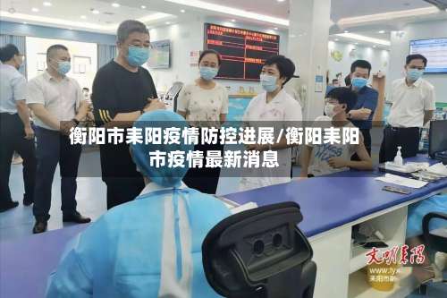 衡阳市耒阳疫情防控进展/衡阳耒阳市疫情最新消息-第3张图片