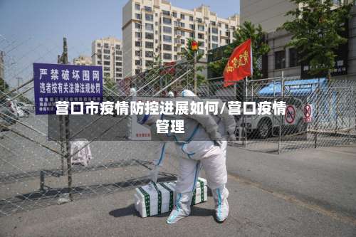 营口市疫情防控进展如何/营口疫情管理-第3张图片