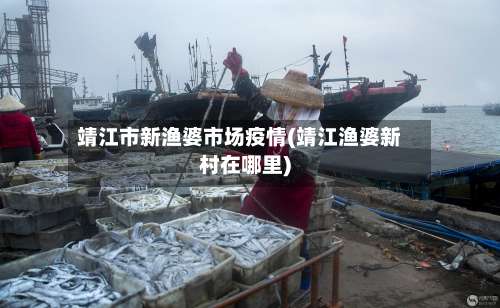 靖江市新渔婆市场疫情(靖江渔婆新村在哪里)-第2张图片