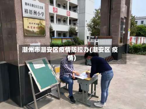 潮州市潮安区疫情防控办(潮安区 疫情)-第1张图片