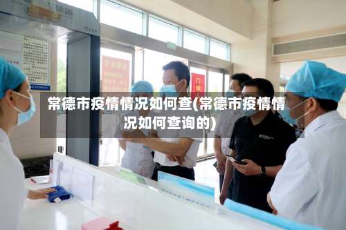 常德市疫情情况如何查(常德市疫情情况如何查询的)-第3张图片