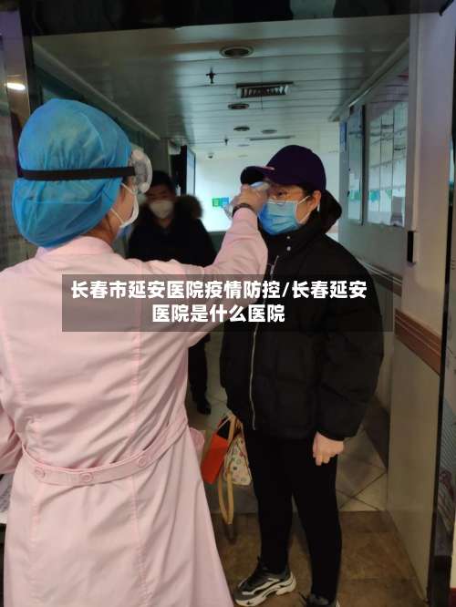 长春市延安医院疫情防控/长春延安医院是什么医院-第1张图片