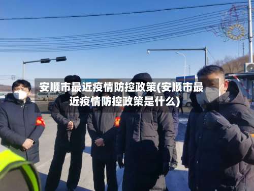 安顺市最近疫情防控政策(安顺市最近疫情防控政策是什么)-第2张图片