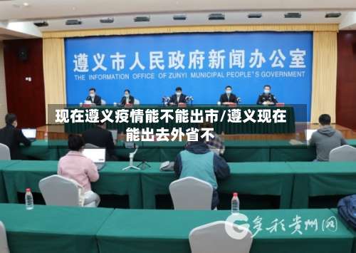 现在遵义疫情能不能出市/遵义现在能出去外省不-第2张图片