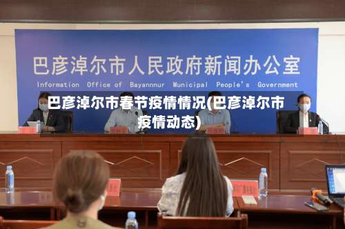 巴彦淖尔市春节疫情情况(巴彦淖尔市疫情动态)-第2张图片