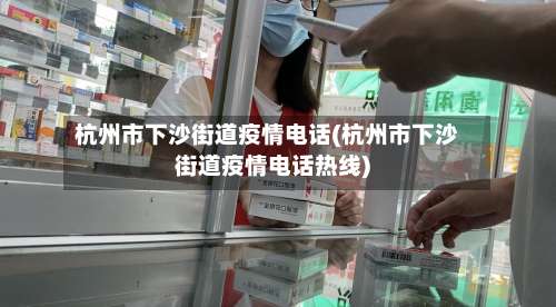 杭州市下沙街道疫情电话(杭州市下沙街道疫情电话热线)-第1张图片