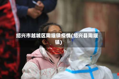 绍兴市越城区陶堰镇疫情(绍兴县陶堰镇)-第1张图片