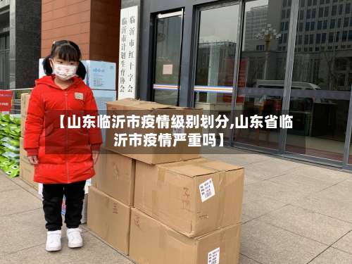 【山东临沂市疫情级别划分,山东省临沂市疫情严重吗】-第1张图片
