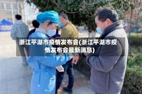 浙江平湖市疫情发布会(浙江平湖市疫情发布会最新消息)-第1张图片