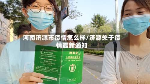 河南济源市疫情怎么样/济源关于疫情最新通知-第1张图片