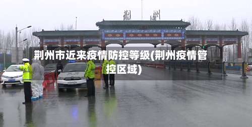 荆州市近来疫情防控等级(荆州疫情管控区域)-第3张图片