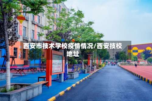 西安市技术学校疫情情况/西安技校地址-第1张图片