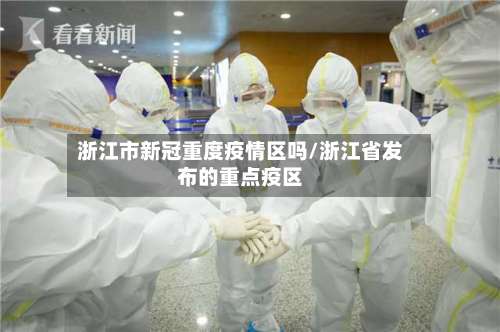 浙江市新冠重度疫情区吗/浙江省发布的重点疫区-第1张图片