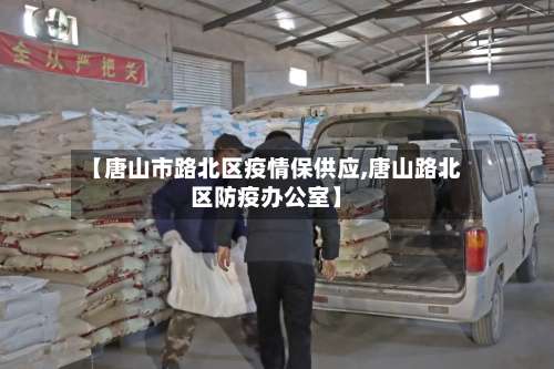 【唐山市路北区疫情保供应,唐山路北区防疫办公室】-第1张图片