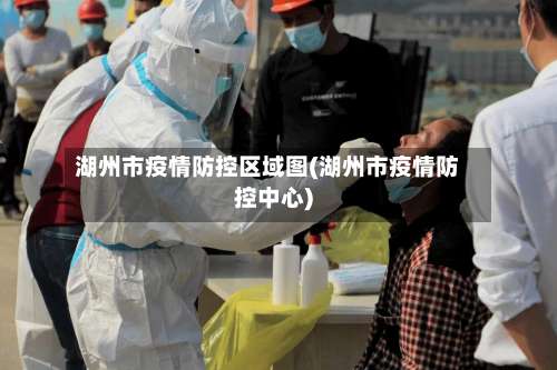 湖州市疫情防控区域图(湖州市疫情防控中心)-第3张图片