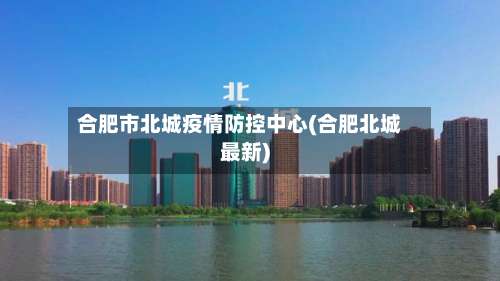 合肥市北城疫情防控中心(合肥北城最新)-第1张图片