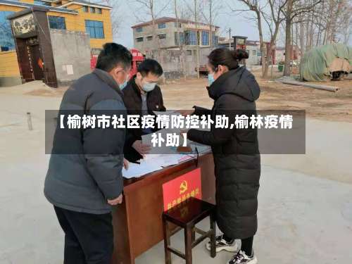 【榆树市社区疫情防控补助,榆林疫情补助】-第1张图片