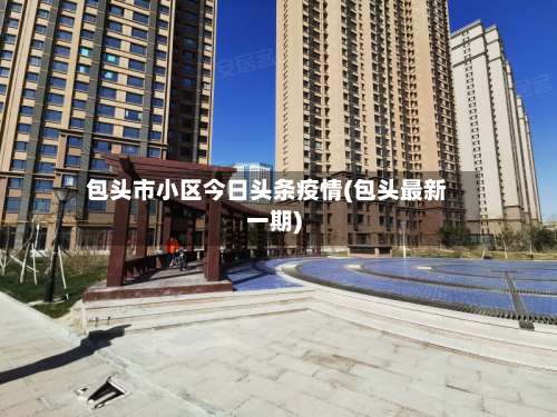 包头市小区今日头条疫情(包头最新一期)-第1张图片