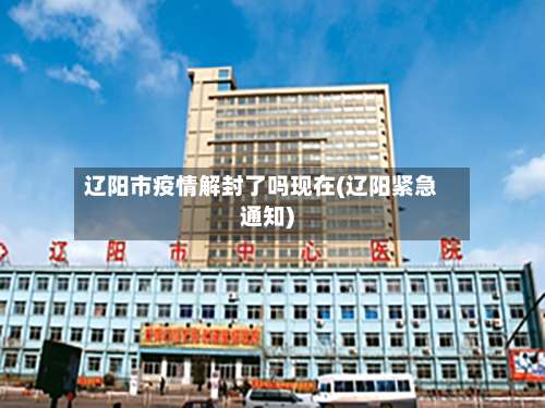 辽阳市疫情解封了吗现在(辽阳紧急通知)-第1张图片