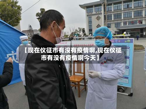 【现在仪征市有没有疫情啊,现在仪征市有没有疫情啊今天】-第1张图片