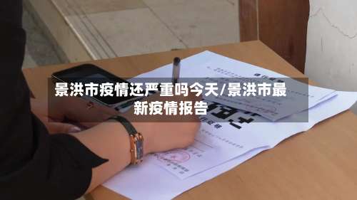 景洪市疫情还严重吗今天/景洪市最新疫情报告-第2张图片