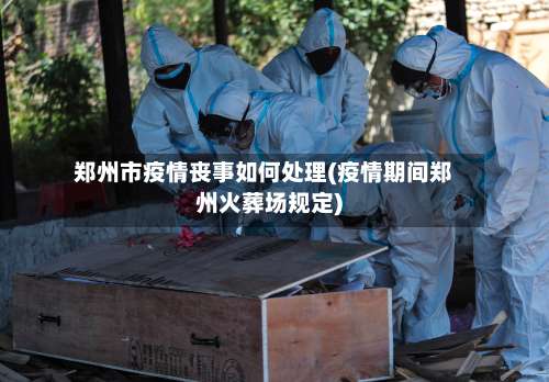郑州市疫情丧事如何处理(疫情期间郑州火葬场规定)-第2张图片