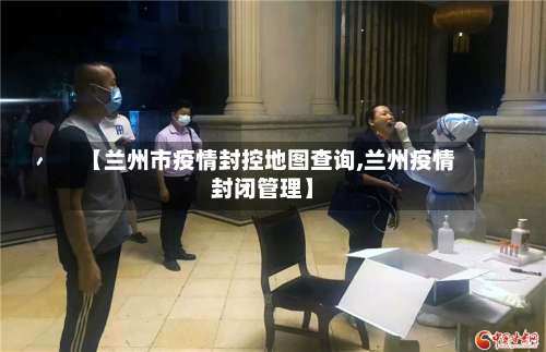 【兰州市疫情封控地图查询,兰州疫情封闭管理】-第1张图片