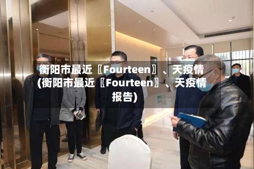 衡阳市最近〖Fourteen〗、天疫情(衡阳市最近〖Fourteen〗	、天疫情报告)-第1张图片