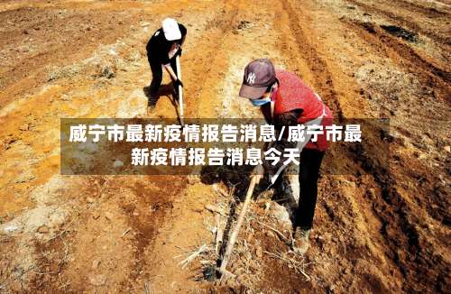 威宁市最新疫情报告消息/威宁市最新疫情报告消息今天-第1张图片