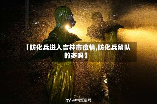 【防化兵进入吉林市疫情,防化兵留队的多吗】-第2张图片