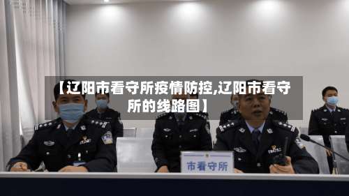 【辽阳市看守所疫情防控,辽阳市看守所的线路图】-第2张图片