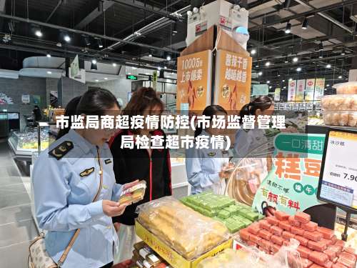 市监局商超疫情防控(市场监督管理局检查超市疫情)-第1张图片