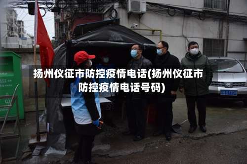 扬州仪征市防控疫情电话(扬州仪征市防控疫情电话号码)-第1张图片