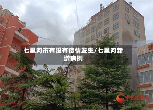 七里河市有没有疫情发生/七里河新增病例-第1张图片