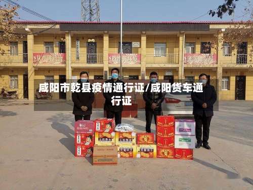 咸阳市乾县疫情通行证/咸阳货车通行证-第1张图片