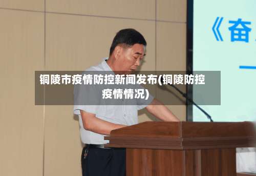 铜陵市疫情防控新闻发布(铜陵防控疫情情况)-第2张图片