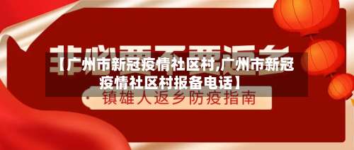 【广州市新冠疫情社区村,广州市新冠疫情社区村报备电话】-第1张图片