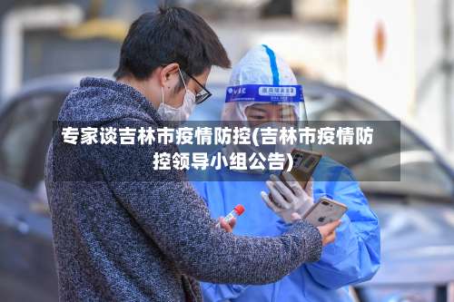 专家谈吉林市疫情防控(吉林市疫情防控领导小组公告)-第1张图片