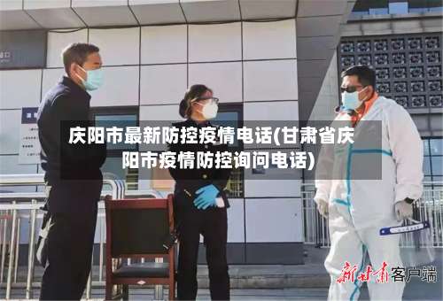 庆阳市最新防控疫情电话(甘肃省庆阳市疫情防控询问电话)-第1张图片