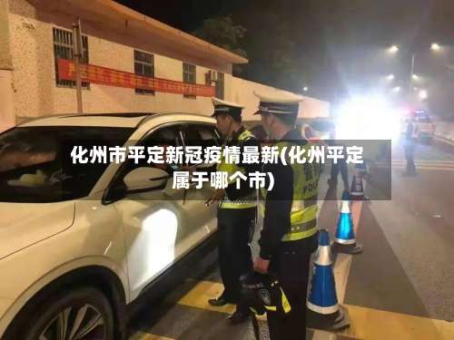 化州市平定新冠疫情最新(化州平定属于哪个市)-第1张图片