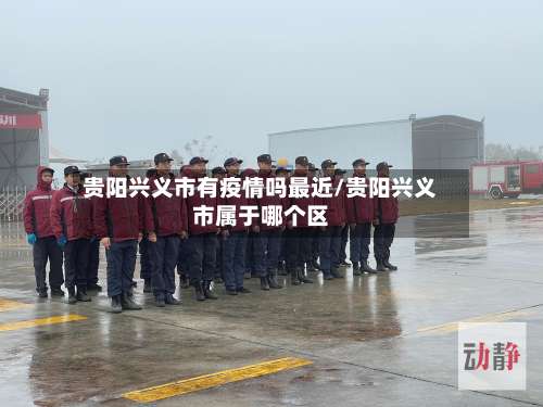 贵阳兴义市有疫情吗最近/贵阳兴义市属于哪个区-第1张图片