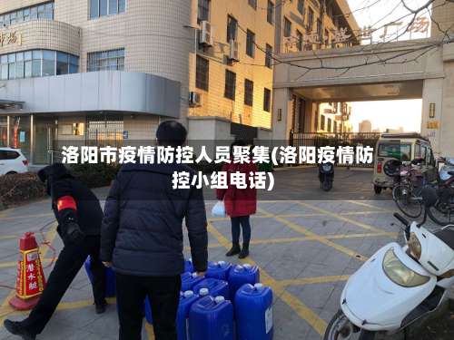 洛阳市疫情防控人员聚集(洛阳疫情防控小组电话)-第1张图片