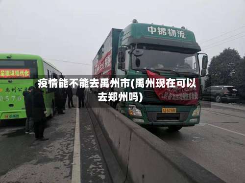 疫情能不能去禹州市(禹州现在可以去郑州吗)-第1张图片