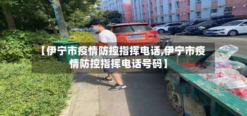 【伊宁市疫情防控指挥电话,伊宁市疫情防控指挥电话号码】-第1张图片