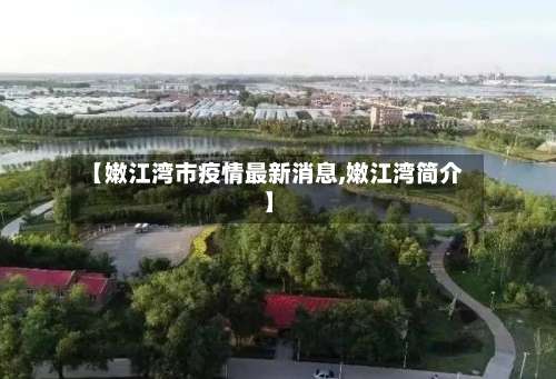 【嫩江湾市疫情最新消息,嫩江湾简介】-第1张图片