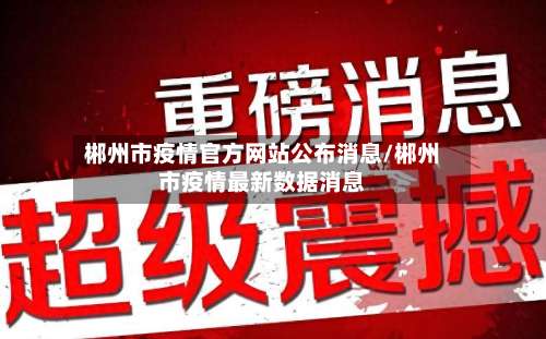 郴州市疫情官方网站公布消息/郴州市疫情最新数据消息-第2张图片