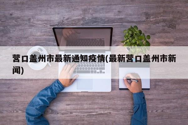 营口盖州市最新通知疫情(最新营口盖州市新闻)